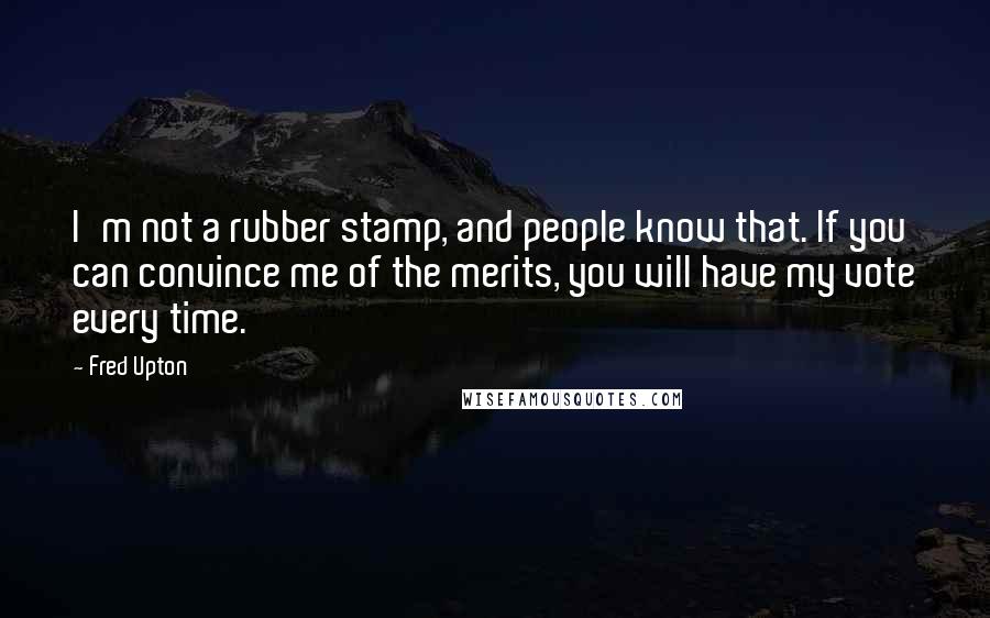 Fred Upton Quotes: I'm not a rubber stamp, and people know that. If you can convince me of the merits, you will have my vote every time.