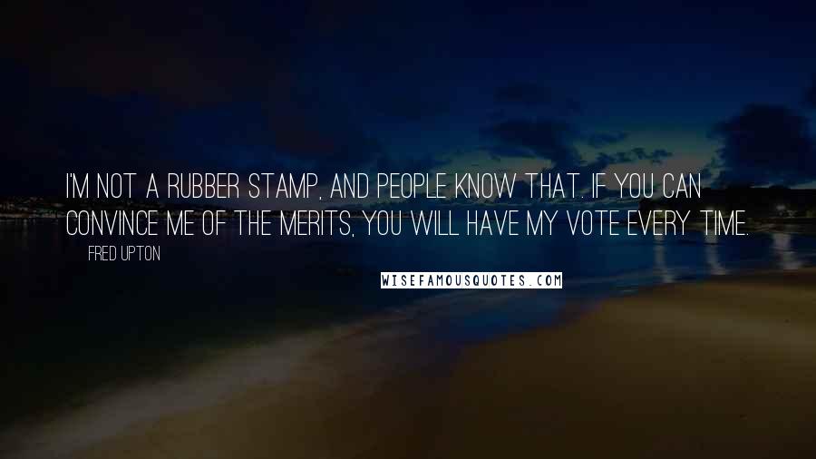 Fred Upton Quotes: I'm not a rubber stamp, and people know that. If you can convince me of the merits, you will have my vote every time.