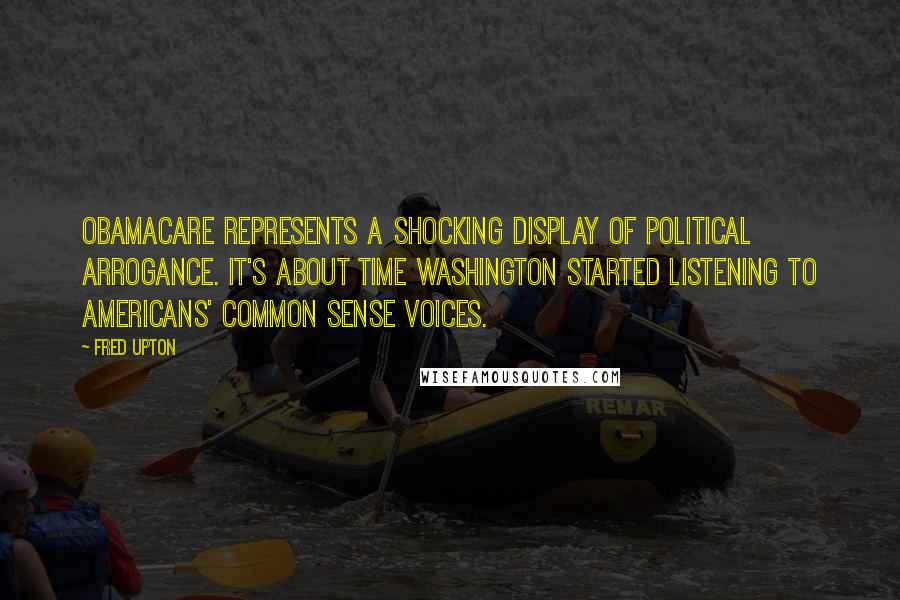 Fred Upton Quotes: Obamacare represents a shocking display of political arrogance. It's about time Washington started listening to Americans' common sense voices.