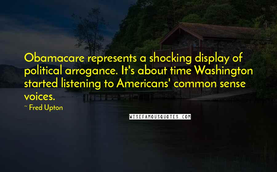 Fred Upton Quotes: Obamacare represents a shocking display of political arrogance. It's about time Washington started listening to Americans' common sense voices.