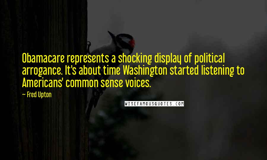 Fred Upton Quotes: Obamacare represents a shocking display of political arrogance. It's about time Washington started listening to Americans' common sense voices.