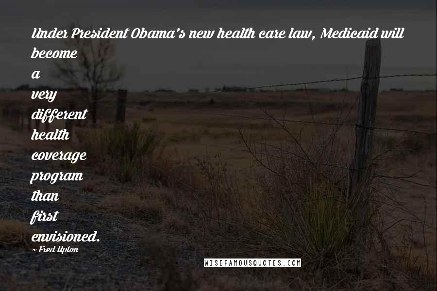 Fred Upton Quotes: Under President Obama's new health care law, Medicaid will become a very different health coverage program than first envisioned.