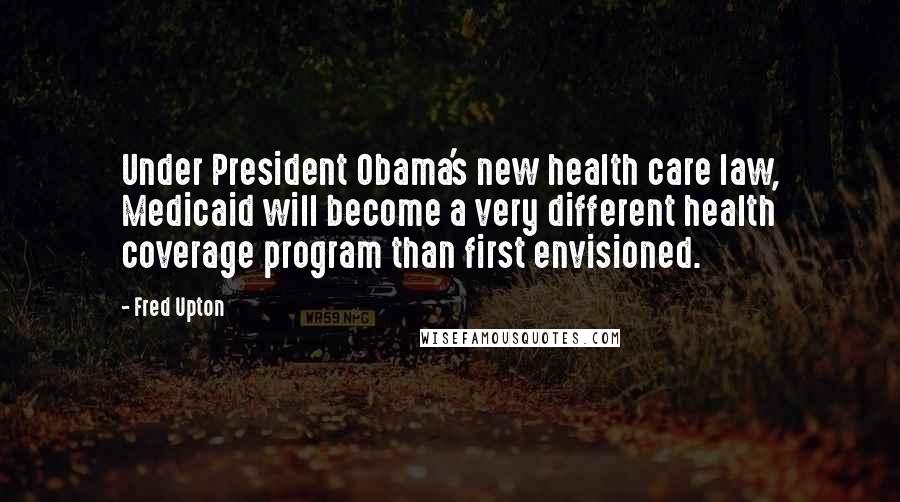 Fred Upton Quotes: Under President Obama's new health care law, Medicaid will become a very different health coverage program than first envisioned.