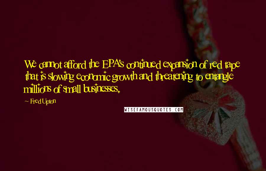 Fred Upton Quotes: We cannot afford the EPA's continued expansion of red tape that is slowing economic growth and threatening to entangle millions of small businesses.