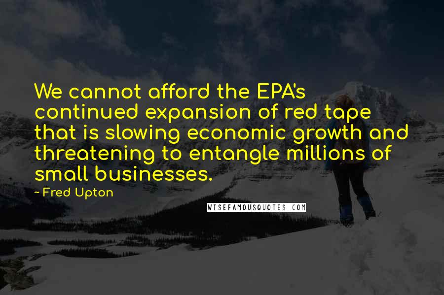 Fred Upton Quotes: We cannot afford the EPA's continued expansion of red tape that is slowing economic growth and threatening to entangle millions of small businesses.