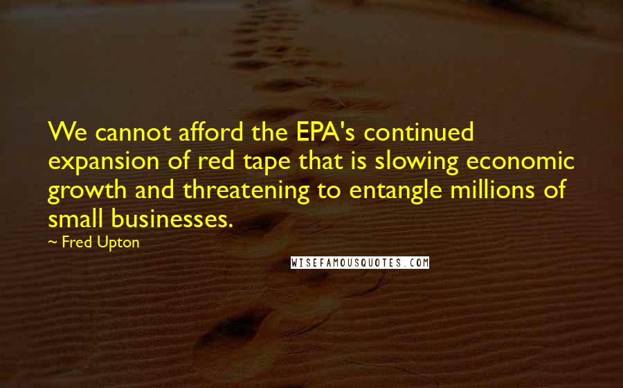 Fred Upton Quotes: We cannot afford the EPA's continued expansion of red tape that is slowing economic growth and threatening to entangle millions of small businesses.