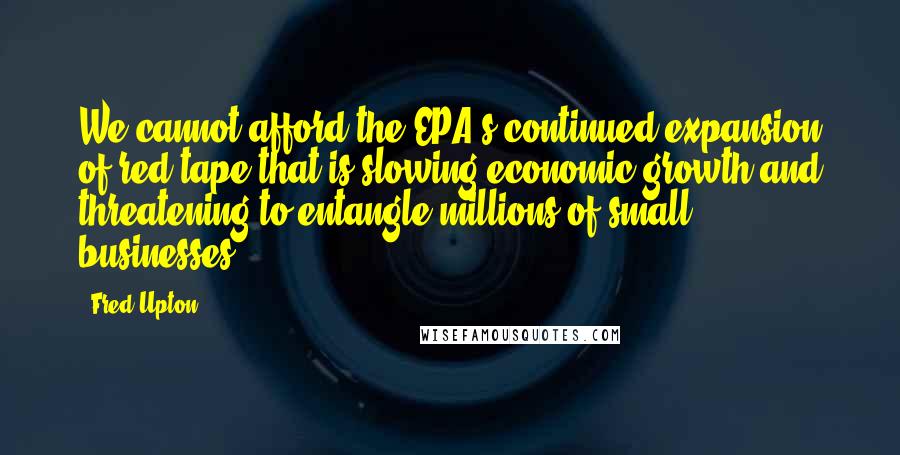 Fred Upton Quotes: We cannot afford the EPA's continued expansion of red tape that is slowing economic growth and threatening to entangle millions of small businesses.