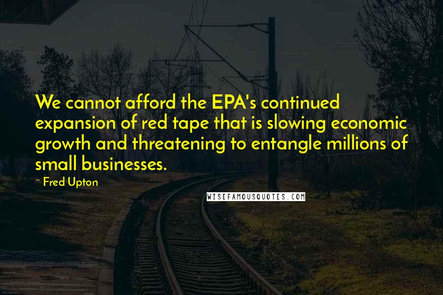 Fred Upton Quotes: We cannot afford the EPA's continued expansion of red tape that is slowing economic growth and threatening to entangle millions of small businesses.