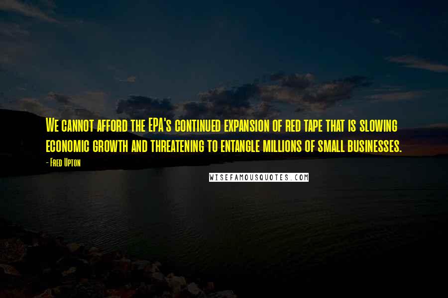 Fred Upton Quotes: We cannot afford the EPA's continued expansion of red tape that is slowing economic growth and threatening to entangle millions of small businesses.