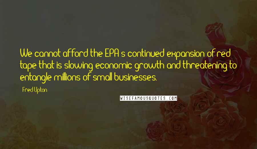 Fred Upton Quotes: We cannot afford the EPA's continued expansion of red tape that is slowing economic growth and threatening to entangle millions of small businesses.