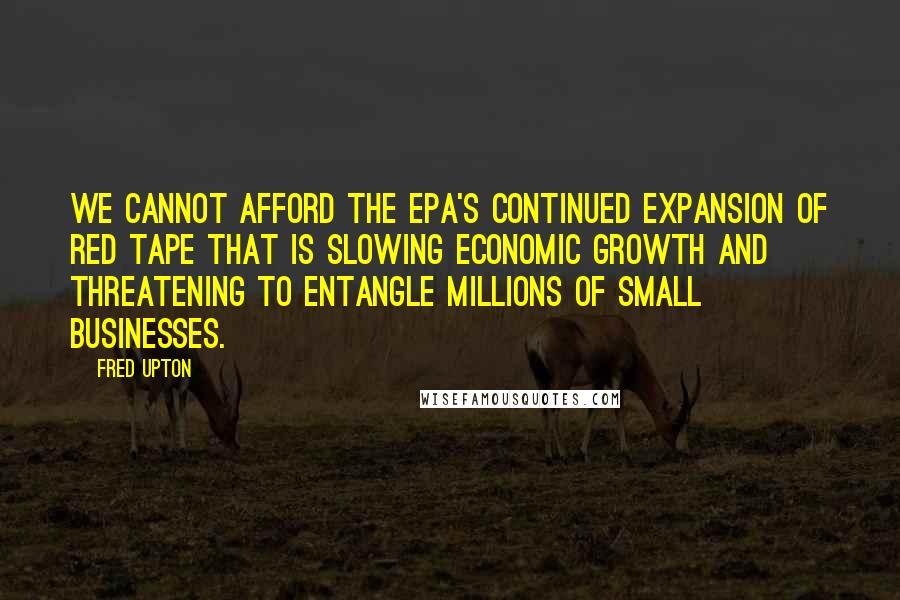 Fred Upton Quotes: We cannot afford the EPA's continued expansion of red tape that is slowing economic growth and threatening to entangle millions of small businesses.