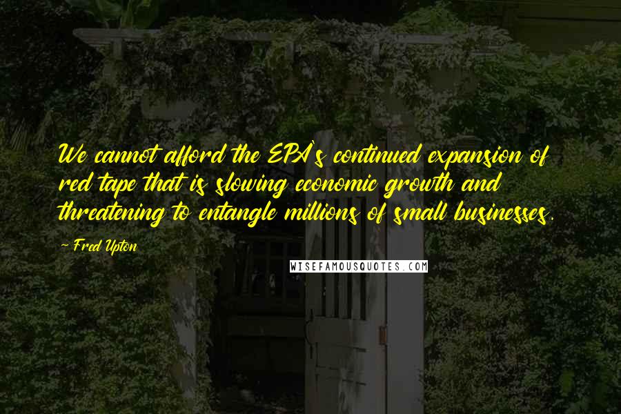 Fred Upton Quotes: We cannot afford the EPA's continued expansion of red tape that is slowing economic growth and threatening to entangle millions of small businesses.