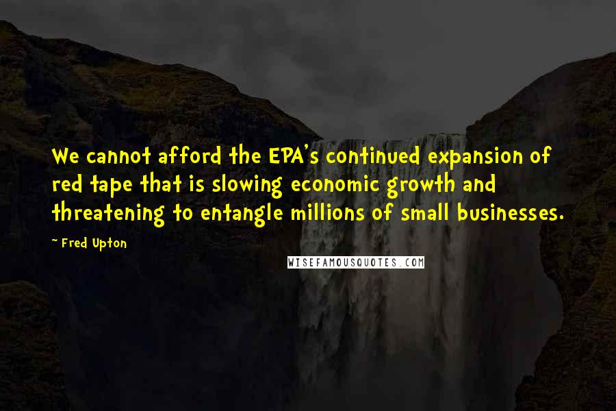 Fred Upton Quotes: We cannot afford the EPA's continued expansion of red tape that is slowing economic growth and threatening to entangle millions of small businesses.