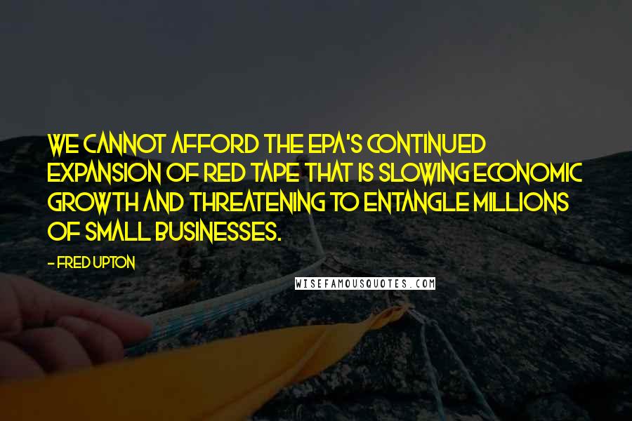 Fred Upton Quotes: We cannot afford the EPA's continued expansion of red tape that is slowing economic growth and threatening to entangle millions of small businesses.