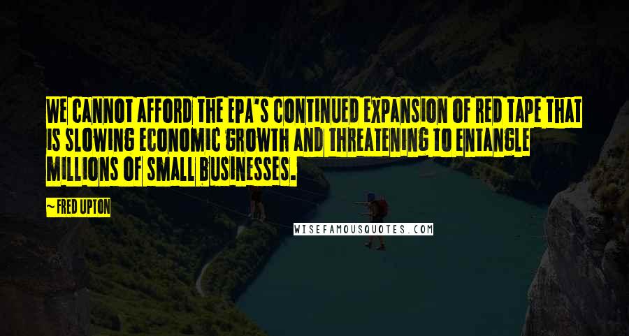 Fred Upton Quotes: We cannot afford the EPA's continued expansion of red tape that is slowing economic growth and threatening to entangle millions of small businesses.