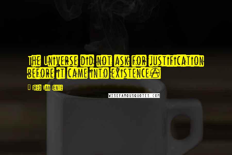 Fred Van Lente Quotes: The Universe did not ask for justification before it came into existence.