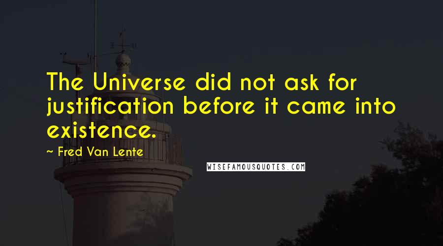Fred Van Lente Quotes: The Universe did not ask for justification before it came into existence.
