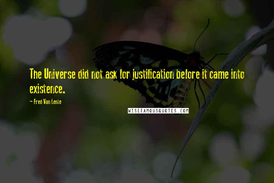 Fred Van Lente Quotes: The Universe did not ask for justification before it came into existence.
