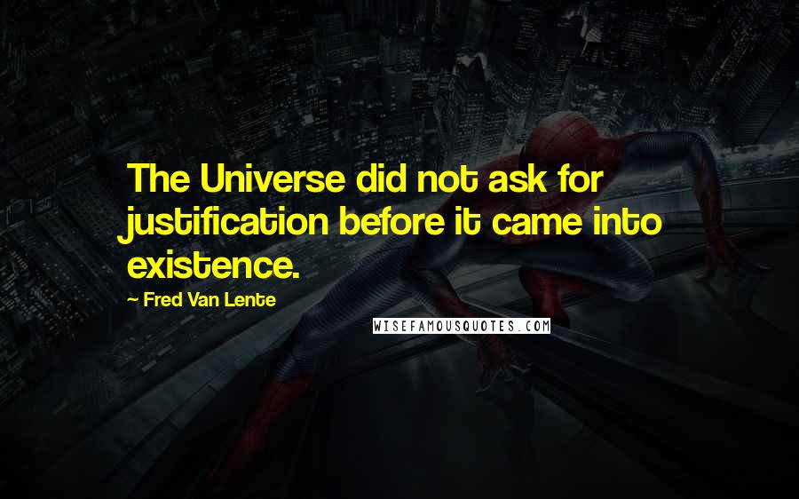Fred Van Lente Quotes: The Universe did not ask for justification before it came into existence.