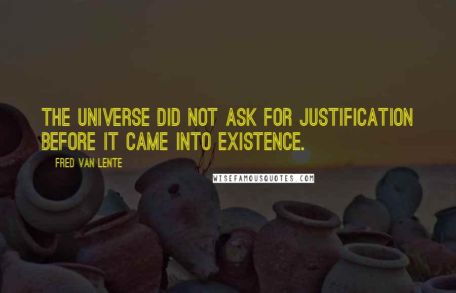 Fred Van Lente Quotes: The Universe did not ask for justification before it came into existence.