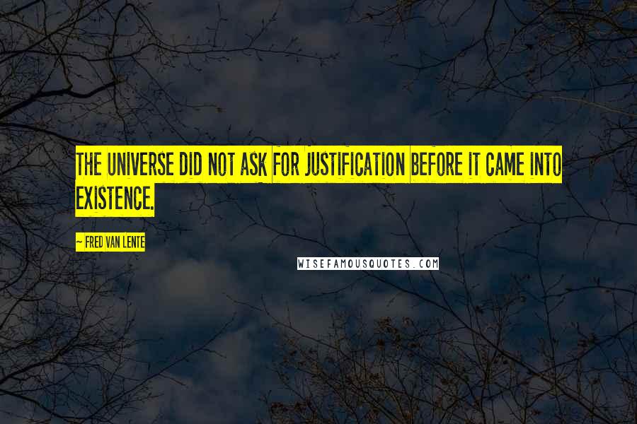 Fred Van Lente Quotes: The Universe did not ask for justification before it came into existence.