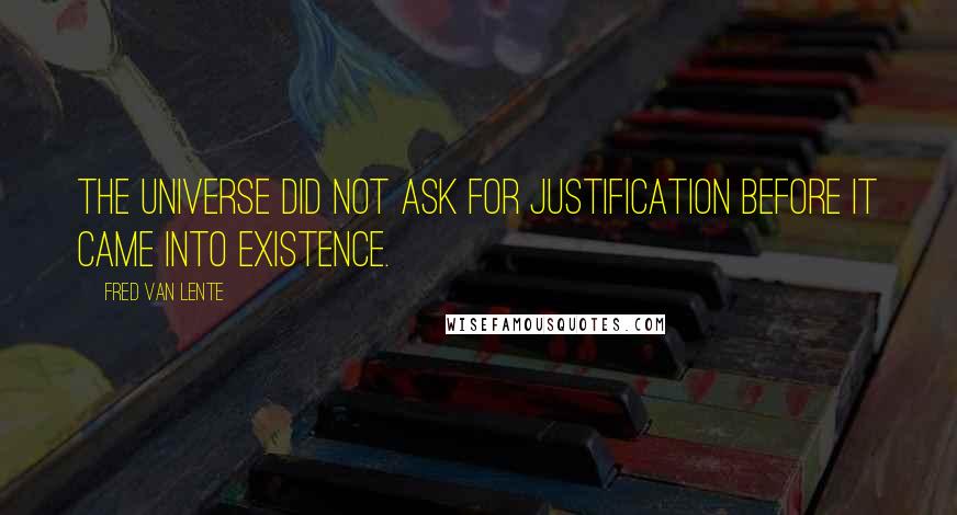 Fred Van Lente Quotes: The Universe did not ask for justification before it came into existence.