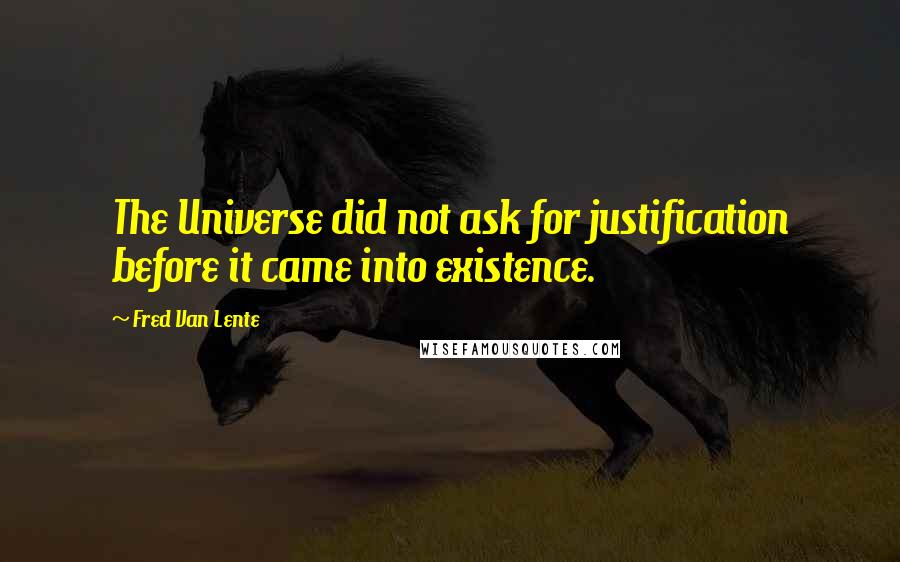 Fred Van Lente Quotes: The Universe did not ask for justification before it came into existence.