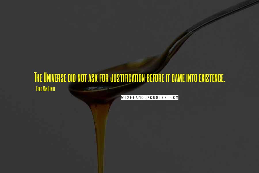 Fred Van Lente Quotes: The Universe did not ask for justification before it came into existence.