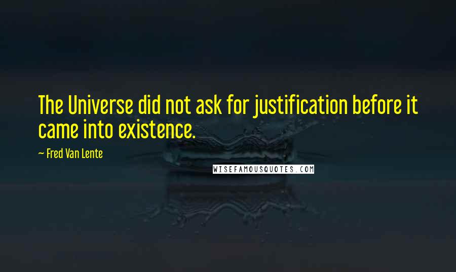 Fred Van Lente Quotes: The Universe did not ask for justification before it came into existence.