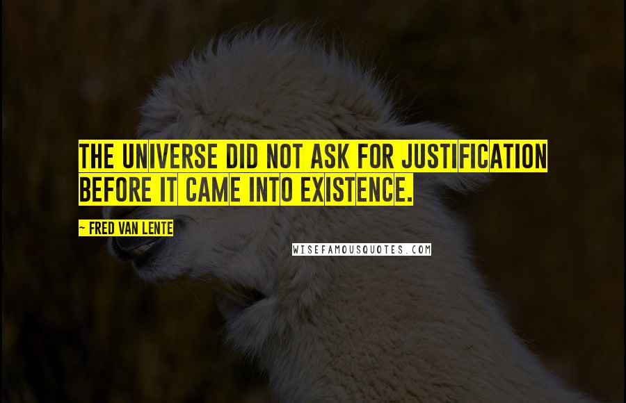 Fred Van Lente Quotes: The Universe did not ask for justification before it came into existence.