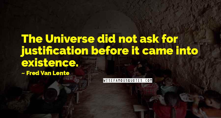 Fred Van Lente Quotes: The Universe did not ask for justification before it came into existence.
