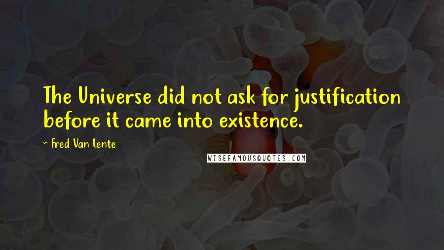 Fred Van Lente Quotes: The Universe did not ask for justification before it came into existence.