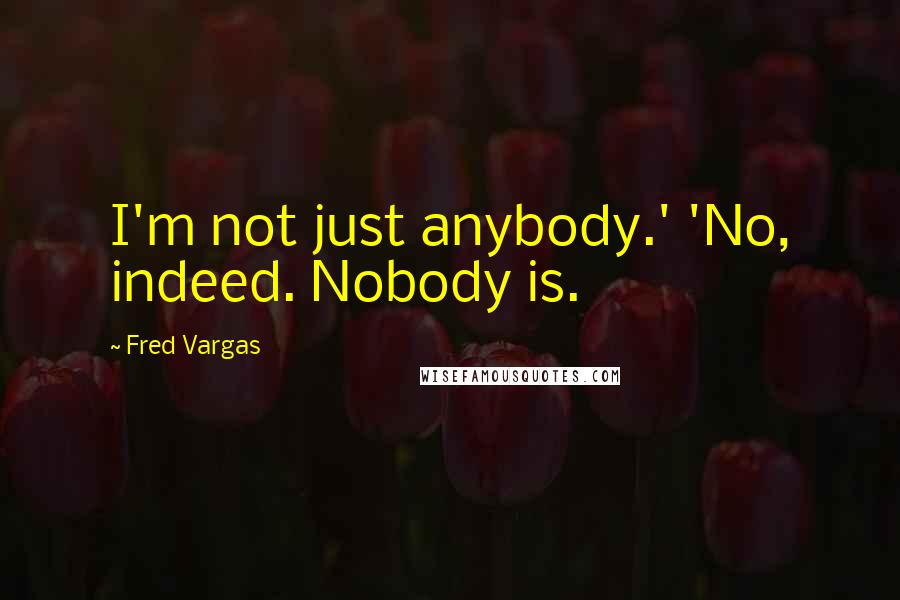 Fred Vargas Quotes: I'm not just anybody.' 'No, indeed. Nobody is.