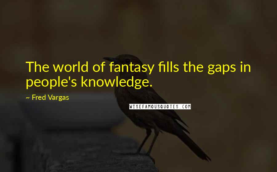 Fred Vargas Quotes: The world of fantasy fills the gaps in people's knowledge.