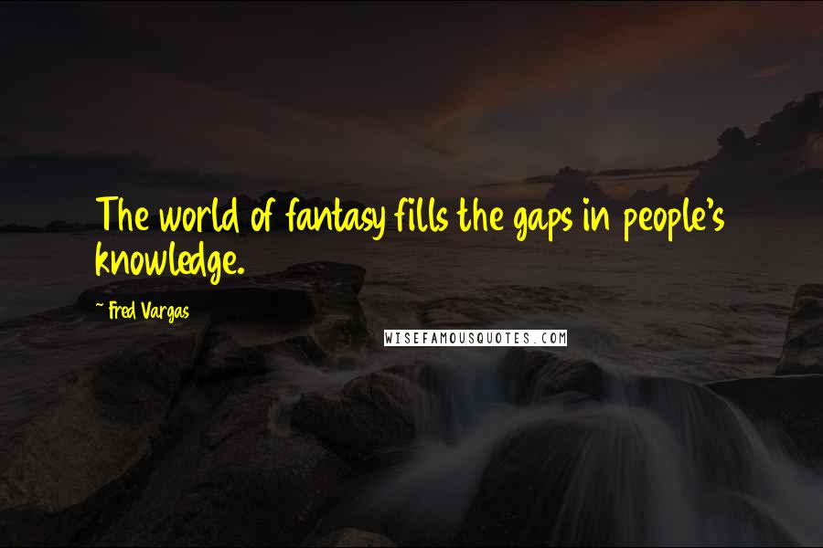 Fred Vargas Quotes: The world of fantasy fills the gaps in people's knowledge.