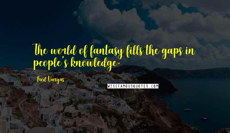 Fred Vargas Quotes: The world of fantasy fills the gaps in people's knowledge.