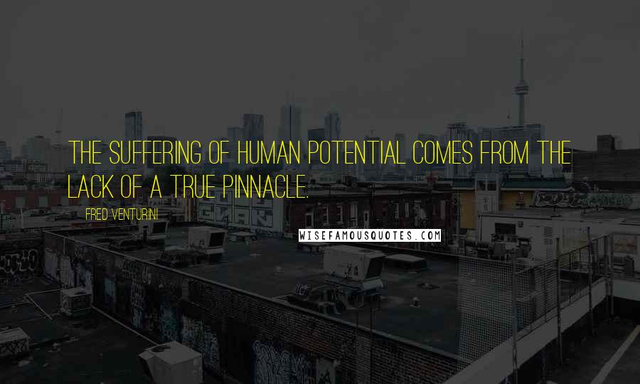 Fred Venturini Quotes: The suffering of human potential comes from the lack of a true pinnacle.