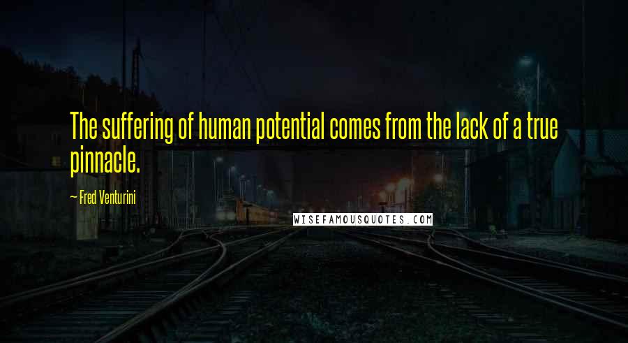 Fred Venturini Quotes: The suffering of human potential comes from the lack of a true pinnacle.