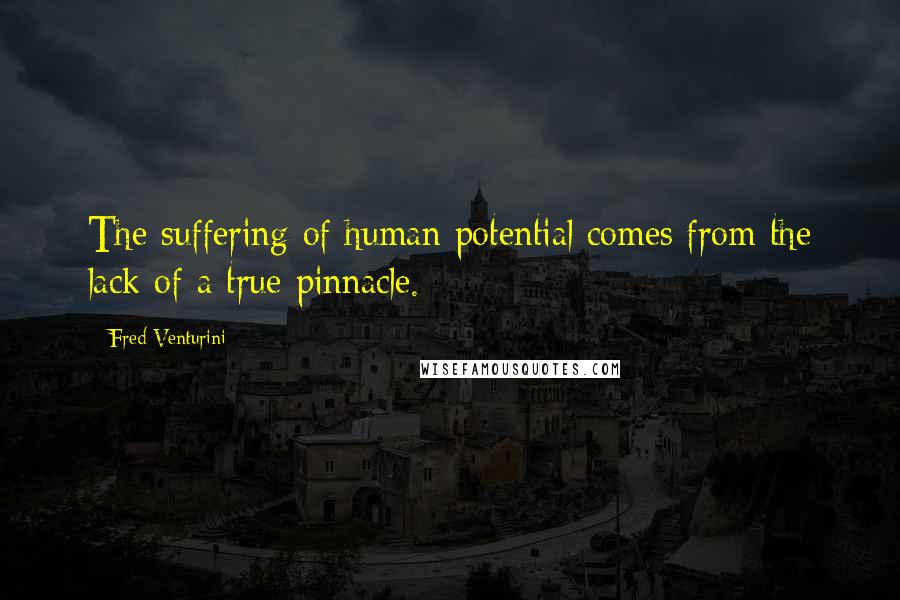 Fred Venturini Quotes: The suffering of human potential comes from the lack of a true pinnacle.