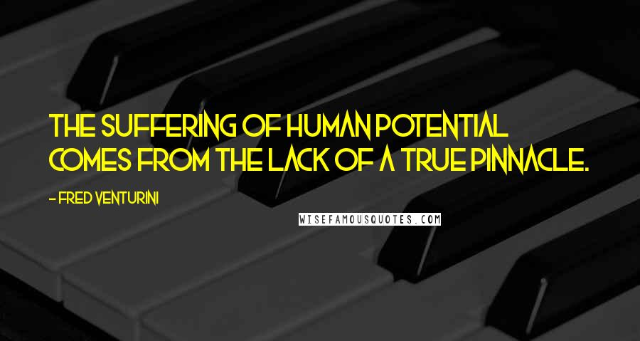 Fred Venturini Quotes: The suffering of human potential comes from the lack of a true pinnacle.