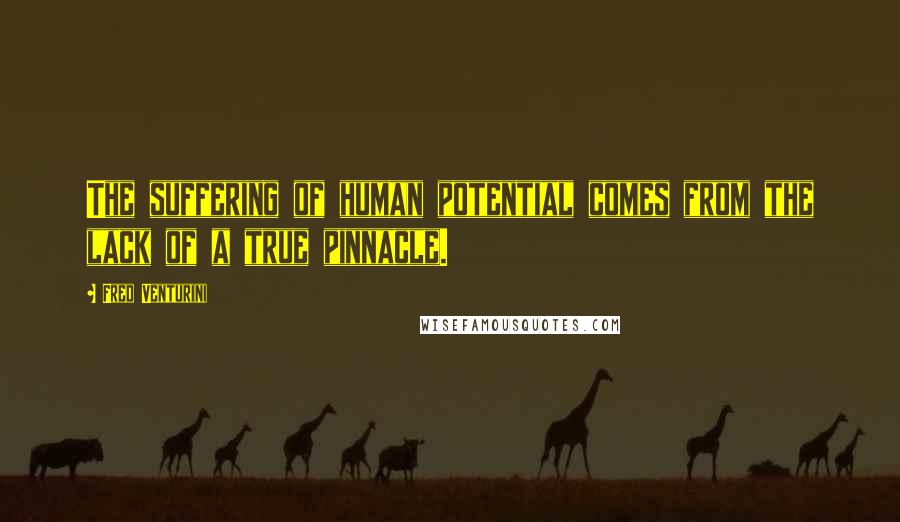 Fred Venturini Quotes: The suffering of human potential comes from the lack of a true pinnacle.