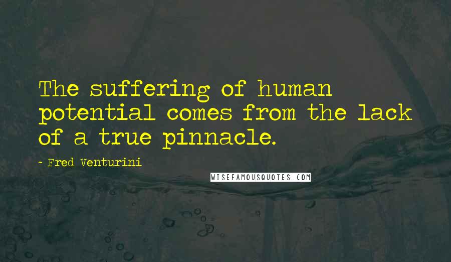 Fred Venturini Quotes: The suffering of human potential comes from the lack of a true pinnacle.