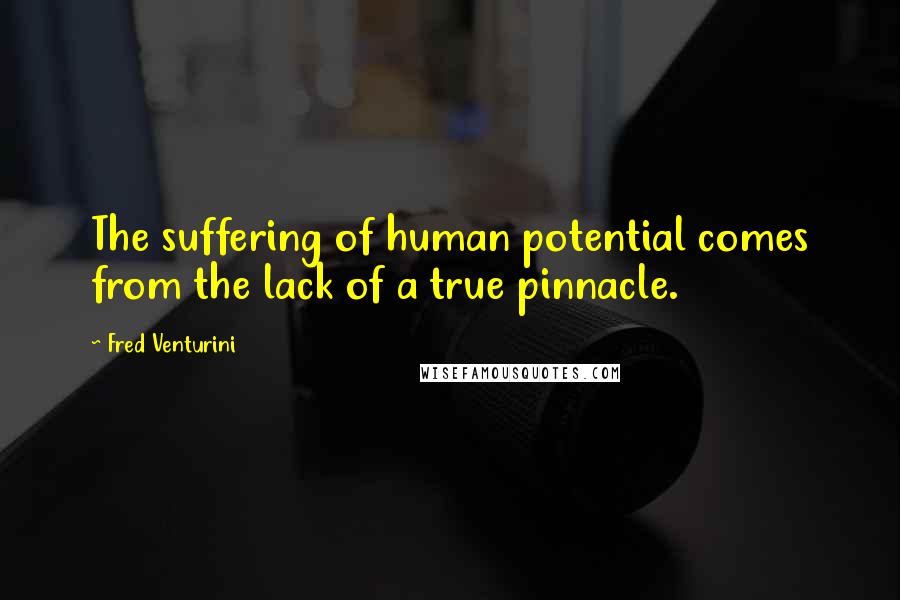 Fred Venturini Quotes: The suffering of human potential comes from the lack of a true pinnacle.