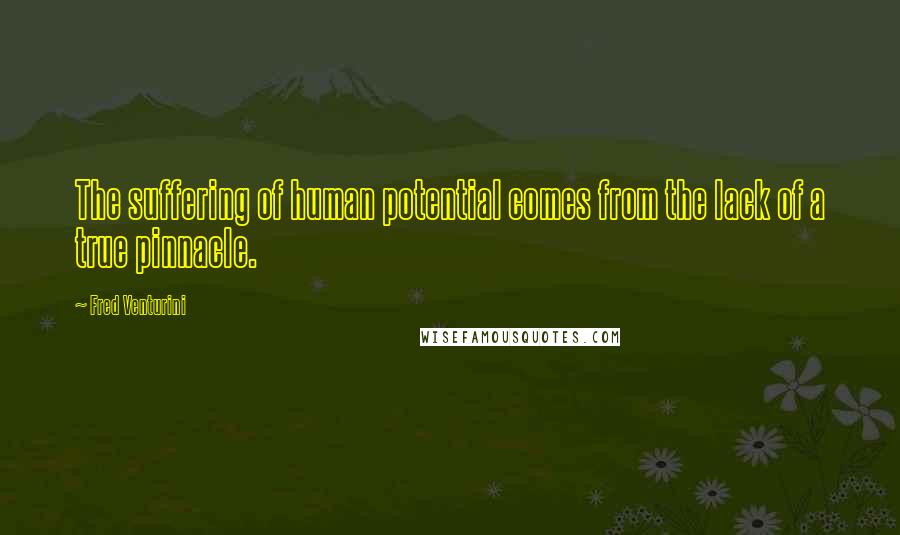 Fred Venturini Quotes: The suffering of human potential comes from the lack of a true pinnacle.