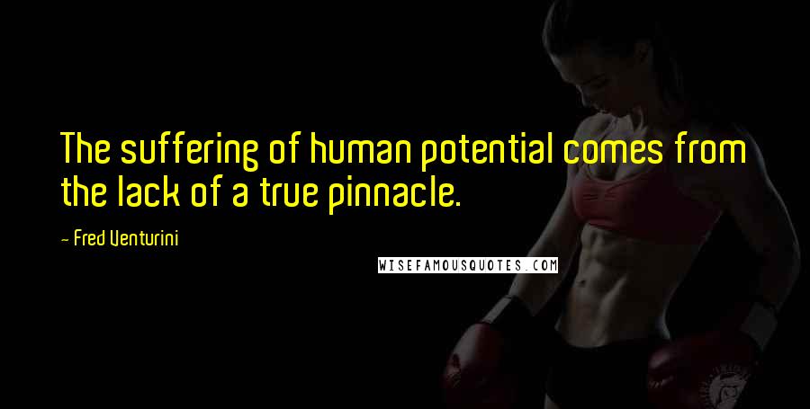 Fred Venturini Quotes: The suffering of human potential comes from the lack of a true pinnacle.