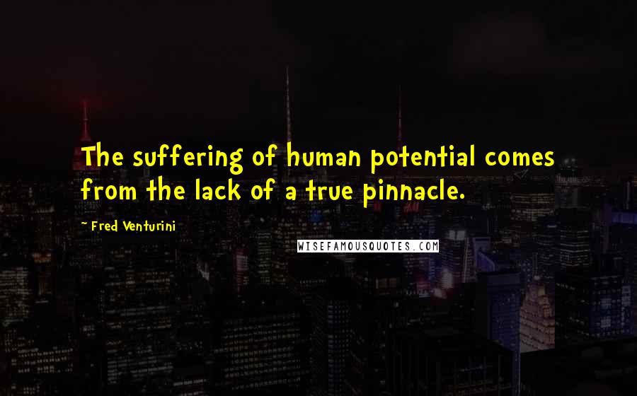 Fred Venturini Quotes: The suffering of human potential comes from the lack of a true pinnacle.
