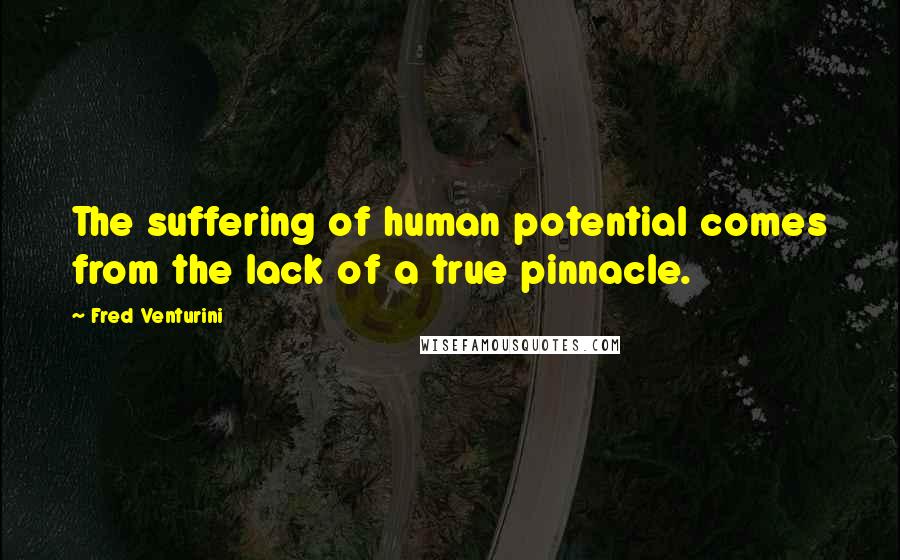 Fred Venturini Quotes: The suffering of human potential comes from the lack of a true pinnacle.