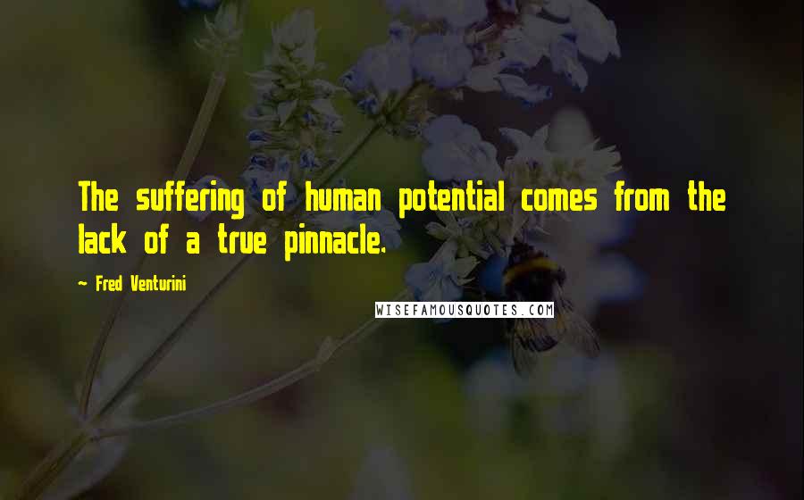 Fred Venturini Quotes: The suffering of human potential comes from the lack of a true pinnacle.