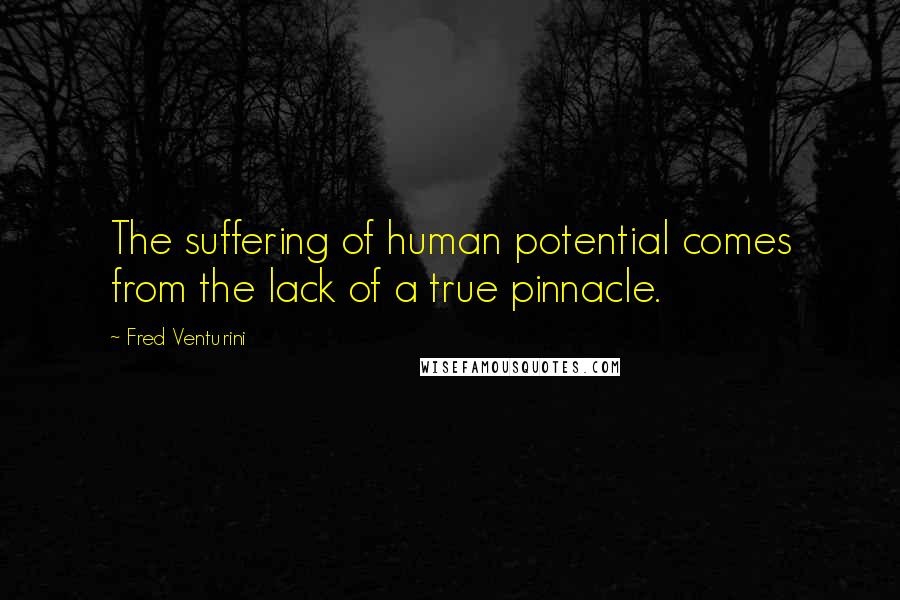 Fred Venturini Quotes: The suffering of human potential comes from the lack of a true pinnacle.