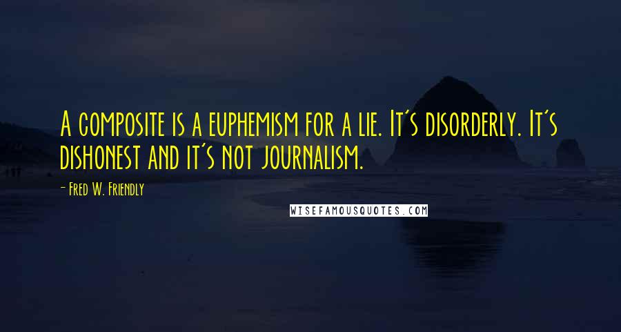 Fred W. Friendly Quotes: A composite is a euphemism for a lie. It's disorderly. It's dishonest and it's not journalism.